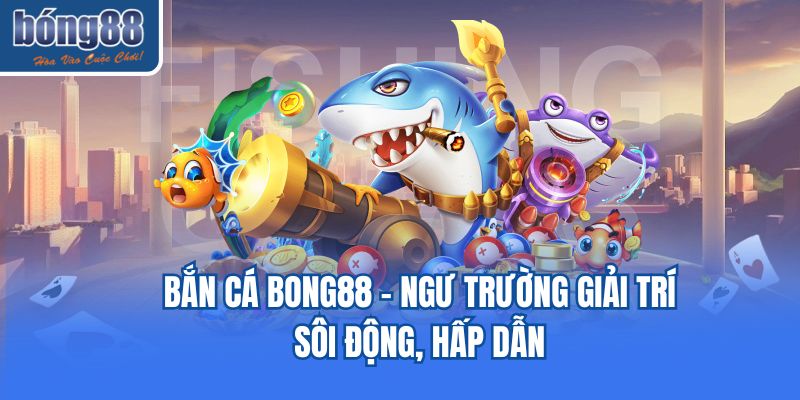 Bắn cá Bong88 - Ngư trường giải trí sôi động, hấp dẫn